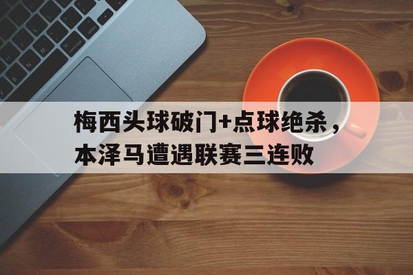 365bet官方网站-梅西头球破门+点球绝杀，本泽马遭遇联赛三连败-365bet官方网站