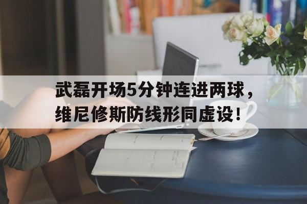 365bet官方网站-武磊开场5分钟连进两球，维尼修斯防线形同虚设！-365bet官方网站