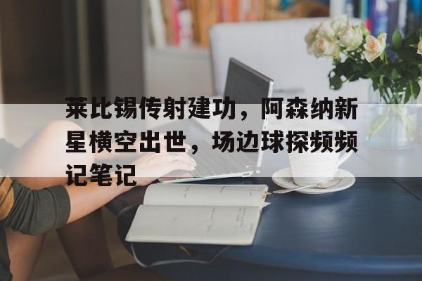 365bet体育-莱比锡传射建功，阿森纳新星横空出世，场边球探频频记笔记-365bet体育