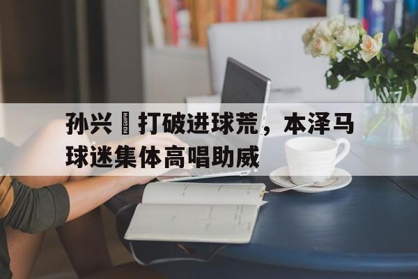 孙兴慜打破进球荒，本泽马球迷集体高唱助威本泽马为什么被踢出法国国家队