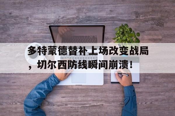 365bet官方网站-多特蒙德替补上场改变战局，切尔西防线瞬间崩溃！-365bet官方网站