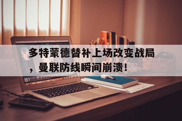 365bet官方网站-多特蒙德替补上场改变战局，曼联防线瞬间崩溃！-365bet官方网站