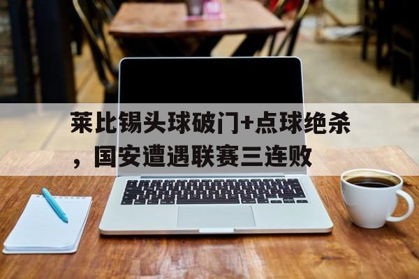 bet365中国注册 网站-莱比锡头球破门+点球绝杀，国安遭遇联赛三连败法国谋杀1972电影完整版-bet365中国注册 网站