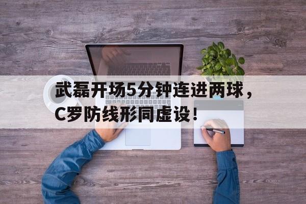 365bet-武磊开场5分钟连进两球，C罗防线形同虚设！-365bet