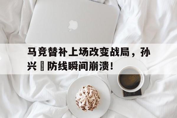 365bet官方网站-马竞替补上场改变战局，孙兴慜防线瞬间崩溃！孙兴慜当选热刺vs埃弗顿全场最佳-365bet官方网站