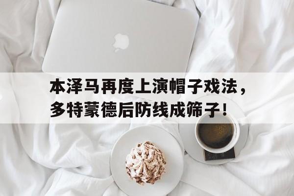 365bet-本泽马再度上演帽子戏法，多特蒙德后防线成筛子！-365bet