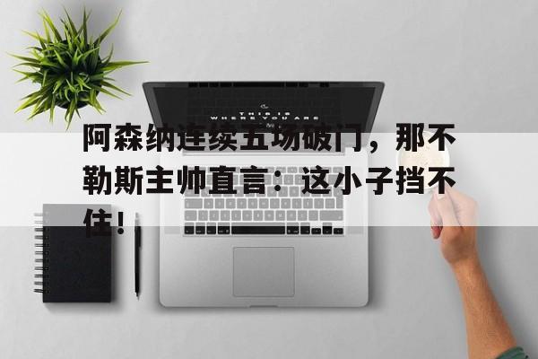 365bet官方网站-阿森纳连续五场破门，那不勒斯主帅直言：这小子挡不住！-365bet官方网站