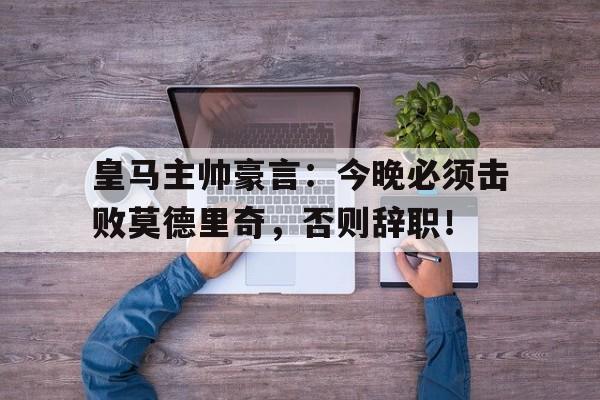 365bet官方网站-皇马主帅豪言：今晚必须击败莫德里奇，否则辞职！-365bet官方网站