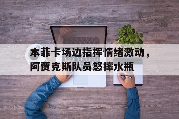 bet365中国注册 网站-本菲卡场边指挥情绪激动，阿贾克斯队员怒摔水瓶阿贾克斯个人简介-bet365中国注册 网站