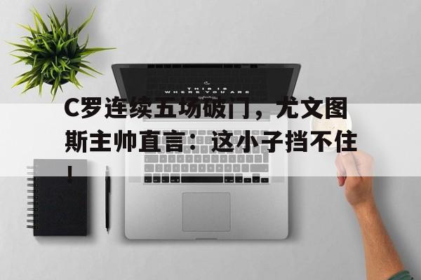 365bet官方网站-C罗连续五场破门，尤文图斯主帅直言：这小子挡不住！-365bet官方网站