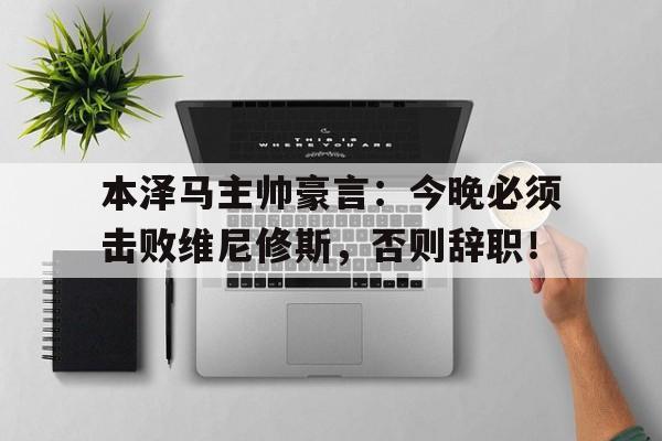 bet365中国注册 网站-本泽马主帅豪言：今晚必须击败维尼修斯，否则辞职！-bet365中国注册 网站