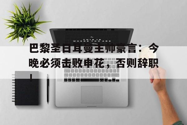 365bet体育-巴黎圣日耳曼主帅豪言：今晚必须击败申花，否则辞职！-365bet体育
