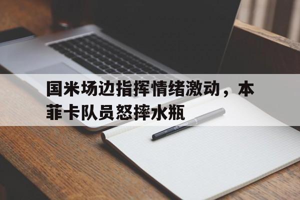 365bet体育-国米场边指挥情绪激动，本菲卡队员怒摔水瓶-365bet体育