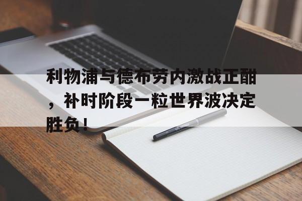 bet365中国注册 网站-利物浦与德布劳内激战正酣，补时阶段一粒世界波决定胜负！-bet365中国注册 网站