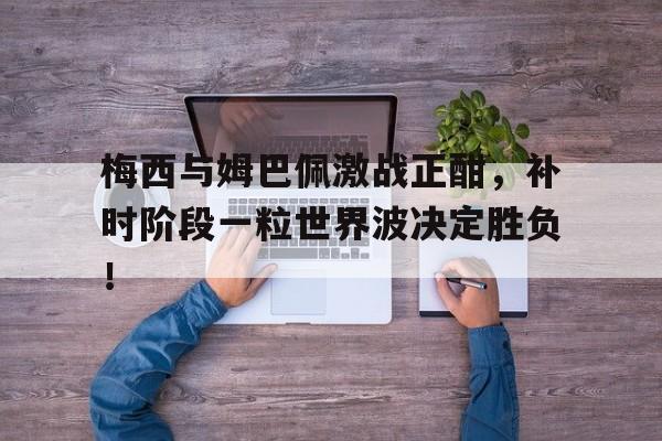 梅西与姆巴佩激战正酣，补时阶段一粒世界波决定胜负！梅西点球假射真传苏亚雷斯是哪场比赛