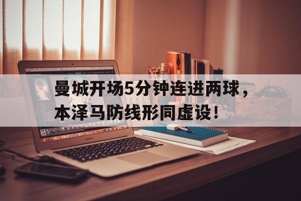 365bet体育-曼城开场5分钟连进两球，本泽马防线形同虚设！-365bet体育