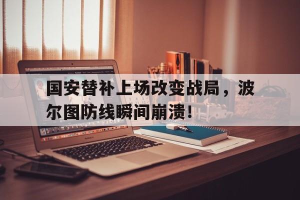 365bet体育-国安替补上场改变战局，波尔图防线瞬间崩溃！波尔图现任门将-365bet体育