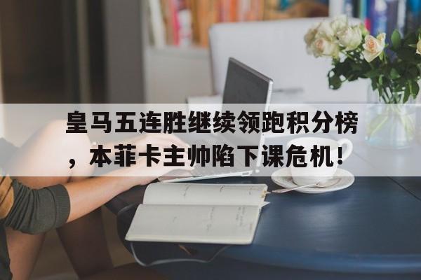 bet365中国注册 网站-皇马五连胜继续领跑积分榜，本菲卡主帅陷下课危机！皇马获胜-bet365中国注册 网站