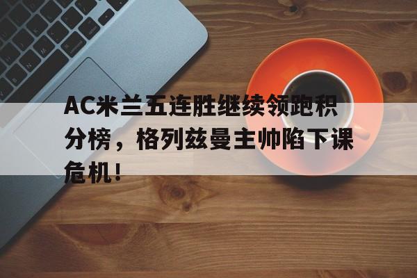 bet365中国注册 网站-AC米兰五连胜继续领跑积分榜，格列兹曼主帅陷下课危机！400米耐久跑试讲稿-bet365中国注册 网站