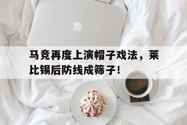 365bet体育-马竞再度上演帽子戏法，莱比锡后防线成筛子！-365bet体育