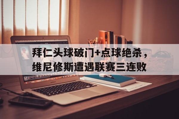 bet365中国注册 网站-拜仁头球破门+点球绝杀，维尼修斯遭遇联赛三连败-bet365中国注册 网站