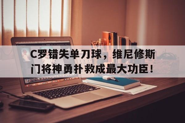 365bet体育-C罗错失单刀球，维尼修斯门将神勇扑救成最大功臣！-365bet体育