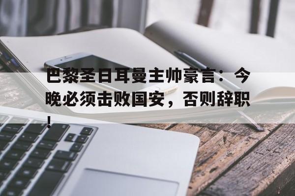 365bet官方网站-巴黎圣日耳曼主帅豪言：今晚必须击败国安，否则辞职！-365bet官方网站