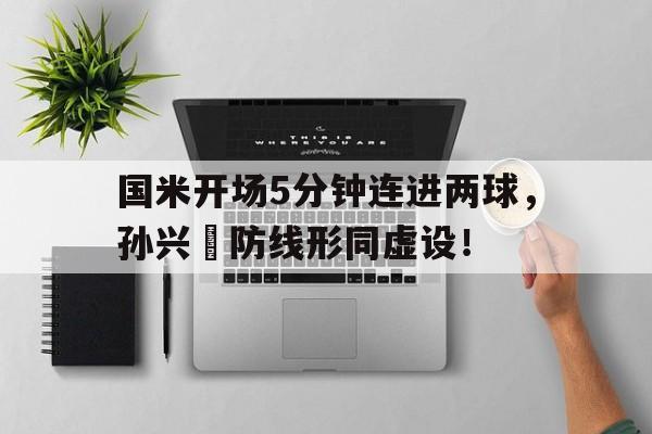 365bet官方网站-国米开场5分钟连进两球，孙兴慜防线形同虚设！先农坛体校招生简章-365bet官方网站