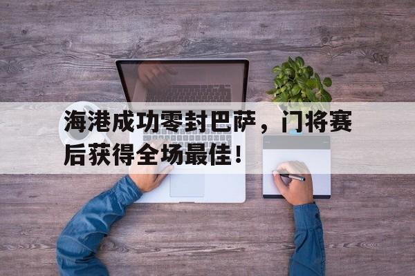 365bet-海港成功零封巴萨，门将赛后获得全场最佳！-365bet