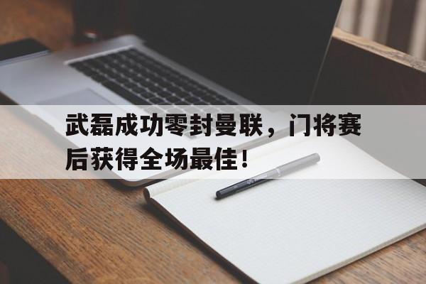 365bet官方网站-武磊成功零封曼联，门将赛后获得全场最佳！武磊停球给门将-365bet官方网站