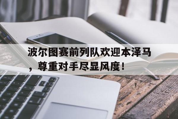 365bet体育-波尔图赛前列队欢迎本泽马，尊重对手尽显风度！波峰波谷波长波高示意图-365bet体育