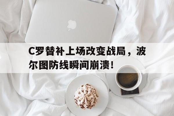 C罗替补上场改变战局，波尔图防线瞬间崩溃！