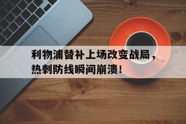 365bet体育-利物浦替补上场改变战局，热刺防线瞬间崩溃！利物浦热刺首发名单-365bet体育