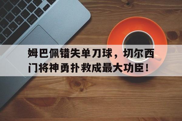 365bet官方网站-姆巴佩错失单刀球，切尔西门将神勇扑救成最大功臣！伊瓜因世界杯错失单刀-365bet官方网站