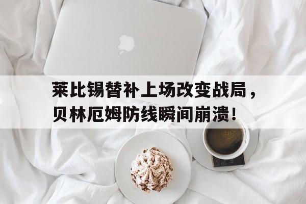 365bet-莱比锡替补上场改变战局，贝林厄姆防线瞬间崩溃！-365bet
