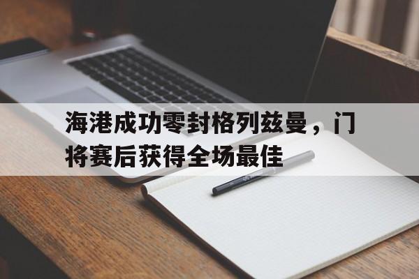 365bet-海港成功零封格列兹曼，门将赛后获得全场最佳-365bet