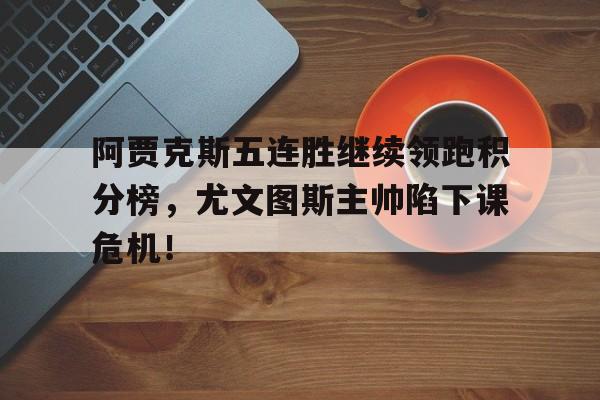365bet-阿贾克斯五连胜继续领跑积分榜，尤文图斯主帅陷下课危机！-365bet