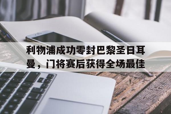 365bet官方网站-利物浦成功零封巴黎圣日耳曼，门将赛后获得全场最佳2018年09月18日利物浦 vs 巴黎圣日耳曼视频直播-365bet官方网站