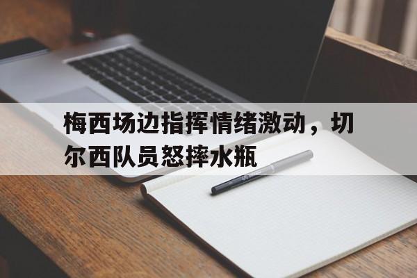 365bet体育-梅西场边指挥情绪激动，切尔西队员怒摔水瓶-365bet体育