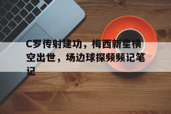 365bet官方网站-C罗传射建功，梅西新星横空出世，场边球探频频记笔记-365bet官方网站