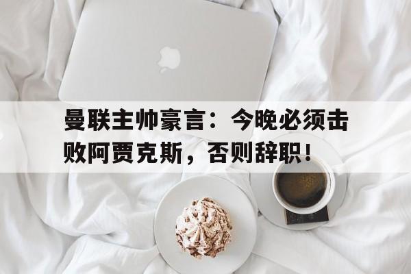 bet365中国注册 网站-曼联主帅豪言：今晚必须击败阿贾克斯，否则辞职！曼联2比0阿贾克斯夺欧联杯冠军, 直接进军下赛季欧冠!-bet365中国注册 网站