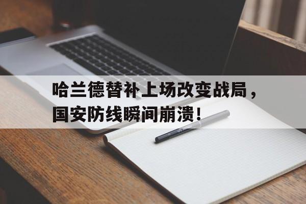 365bet官方网站-哈兰德替补上场改变战局，国安防线瞬间崩溃！-365bet官方网站